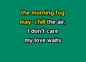 the morning fog

may chill the air,
I don't care
my love waits