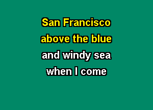 San Francisco
above the blue

and windy sea

when I come