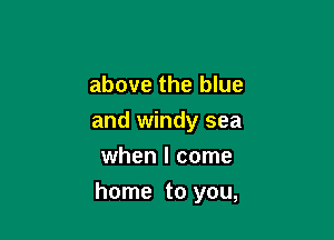 above the blue
and windy sea
when I come

home to you,