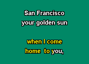 San Francisco
your golden sun

when I come

home to you,