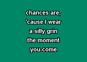 chances are,
'cause I wear

a silly grin

the moment
you come
