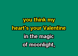 you think my
heart's your Valentine

in the magic
of moonlight,
