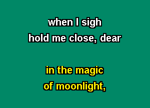 when l sigh
hold me close, dear

in the magic

of moonlight,