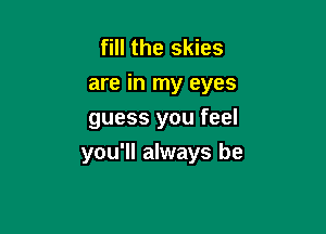 fill the skies
are in my eyes

guess you feel
you'll always be