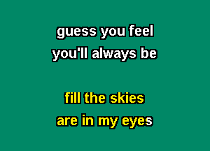 guess you feel
you'll always be

fill the skies

are in my eyes