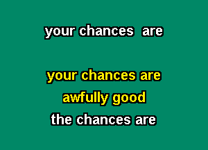 your chances are

your chances are
awfully good
the chances are
