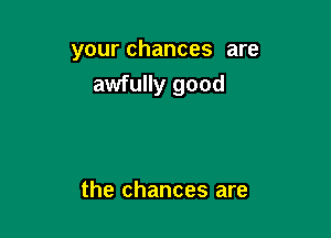 your chances are
awfully good

the chances are