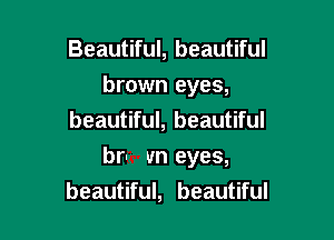 Beautiful, beautiful
brown eyes,
beautiful, beautiful

bru un eyes,
beautiful, beautiful