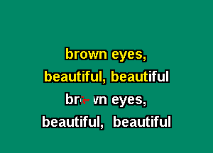 brown eyes,
beautiful, beautiful

bru un eyes,
beautiful, beautiful