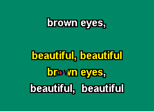 brown eyes,

beautiful, beautiful

bru un eyes,
beautiful, beautiful