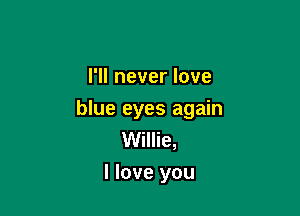 I'll never love

blue eyes again
Willie,
I love you