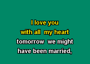 I love you
with all my heart

tomorrow we might

have been married,