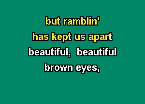 but ramblin'

has kept us apart

beautiful, beautiful
brown eyes,