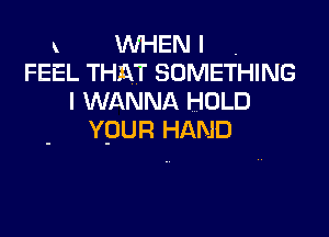 x WHEN I .
FEEL THAT SOMETHING
I WANNA HOLD

YpUR HAND