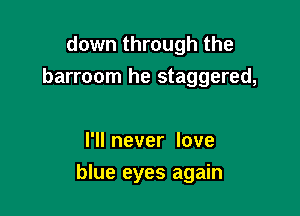 down through the
barroom he staggered,

I'll never love

blue eyes again