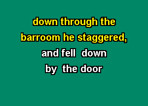 down through the
barroom he staggered,

and fell down
by the door
