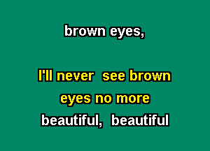 brown eyes,

I'll never see brown
eyes no more
beautiful, beautiful