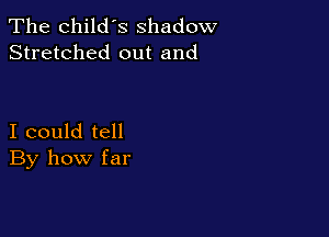The child's shadow
Stretched out and

I could tell
By how far