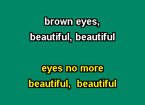 brown eyes,

beautiful, beautiful

eyes no more
beautiful, beautiful