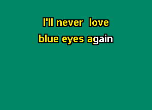 I'll never love

blue eyes again