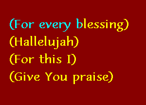 (For every blessing)
(Hallelujah)

(For this I)
(Give You praise)