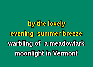 by the lovely

evening summer breeze
warbling of a meadowlark
moonlight in Vermont