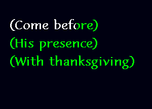 (Come before)
(His presence)

(With thanksgiving)