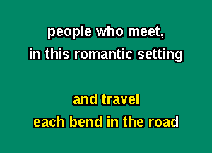 people who meet,

in this romantic setting

and travel
each bend in the road