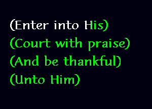 (Enter into His)
(Court with praise)

(And be thankful)
(Unto Him)