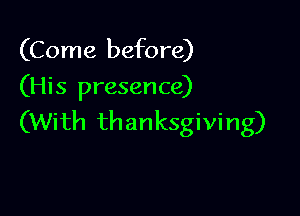 (Come before)
(His presence)

(With thanksgiving)