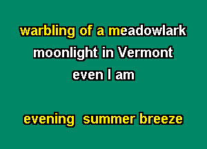 warbling of a meadowlark
moonlight in Vermont
even I am

evening summer breeze