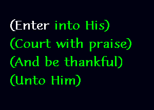 (Enter into His)
(Court with praise)

(And be thankful)
(Unto Him)