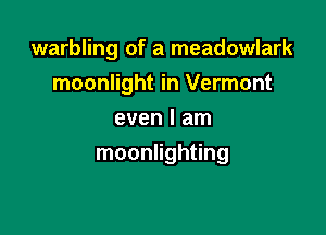 warbling of a meadowlark
moonlight in Vermont
even I am

moonlighting
