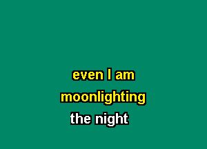 even I am

moonlighting
the night