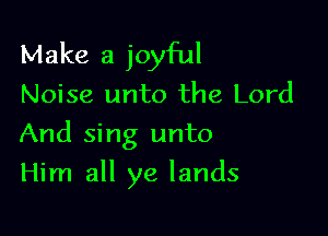 Make a joyful

Noise unto the Lord

And sing unto

Him all ye lands