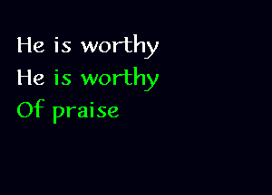He is worthy
He is worthy

Of praise