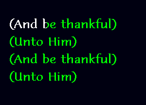 (And be thankful)
(Unto Him)

(And be thankful)
(Unto Him)