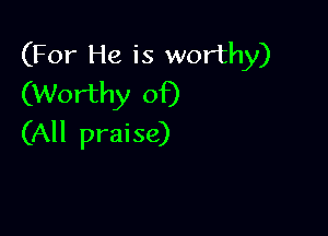 (For He is worthy)
(Worthy of)

(All praise)