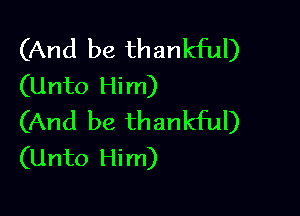 (And be thankful)
(Unto Him)

(And be thankful)
(Unto Him)