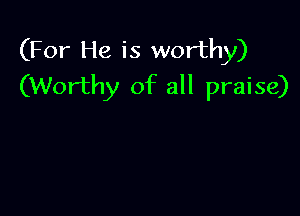 (For He is worthy)
(Worthy of all praise)