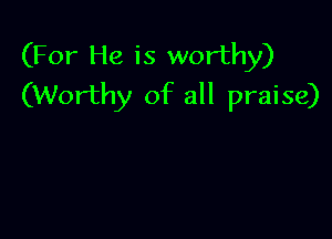 (For He is worthy)
(Worthy of all praise)