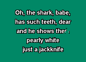 Oh, the shark, babe,

has such teeth, dear

and he shows ther I
pearly white

just a jackknife
