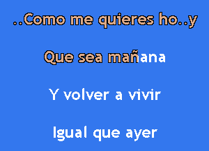 ..Como me quieres ho..y
Que sea mafiana

Y volver a vivir

Igual que ayer