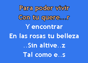 Para poder vivir
Con tu quere...r
Y encontrar

En las rosas tu belleza
..Sin altive..z
Tal como e..s