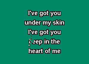 I've got you
under my skin

I've got you
j-eep in the
heart of me