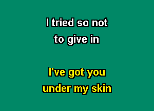 ltried so not
to give in

I've got you

under my skin