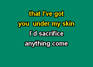 that I've got

you under my skin

rd sacrifice
anything come