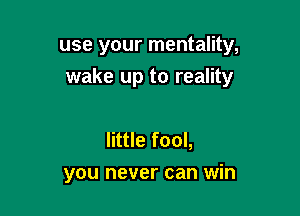 use your mentality,
wake up to reality

little fool,
you never can win