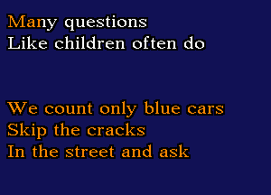 Many questions
Like children often do

XVe count only blue cars
Skip the cracks
In the street and ask