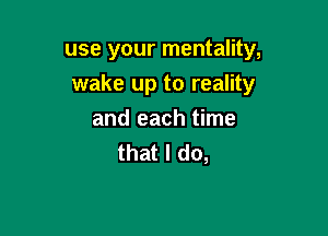 use your mentality,
wake up to reality

and each time
that I do,